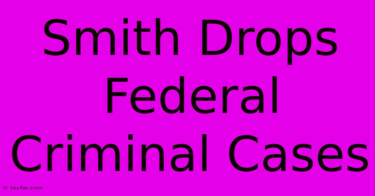 Smith Drops Federal Criminal Cases