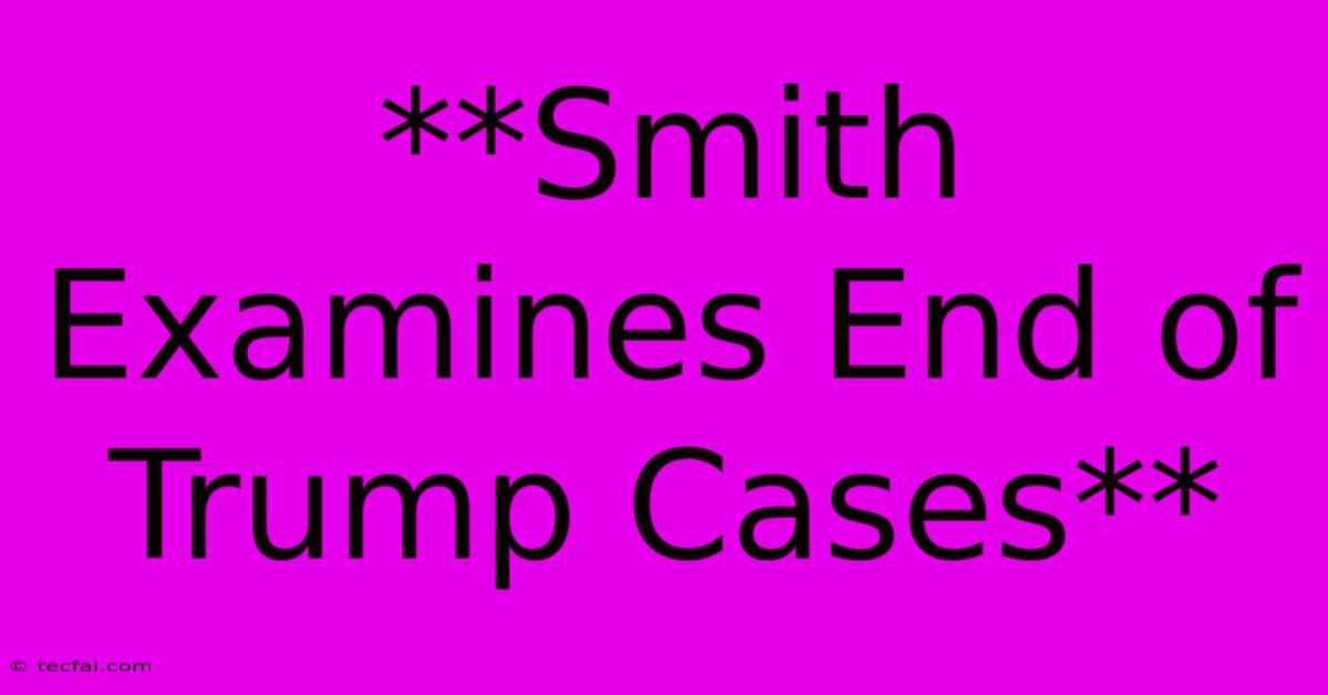 **Smith Examines End Of Trump Cases** 