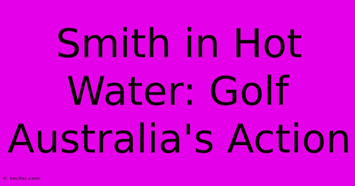 Smith In Hot Water: Golf Australia's Action