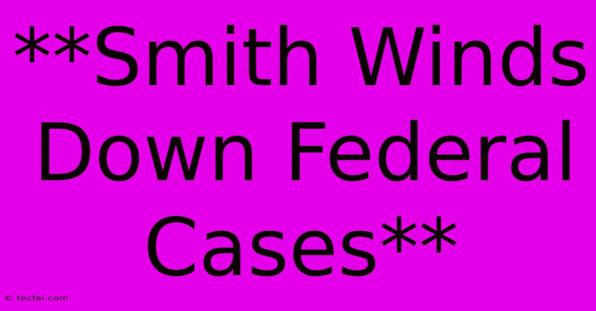 **Smith Winds Down Federal Cases**