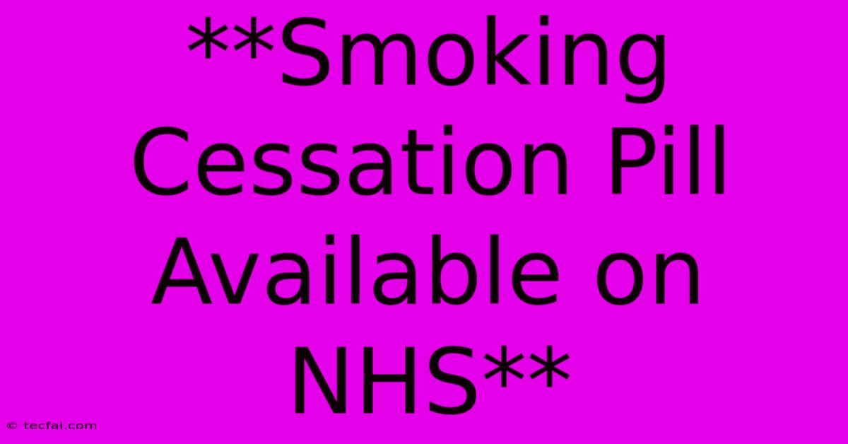 **Smoking Cessation Pill Available On NHS**