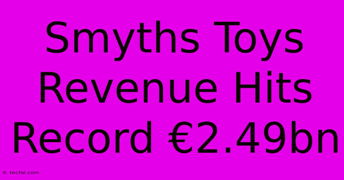 Smyths Toys Revenue Hits Record €2.49bn