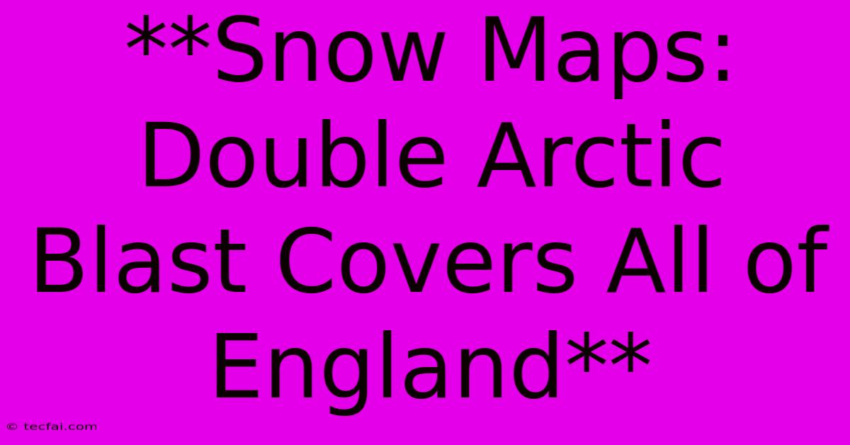 **Snow Maps: Double Arctic Blast Covers All Of England**