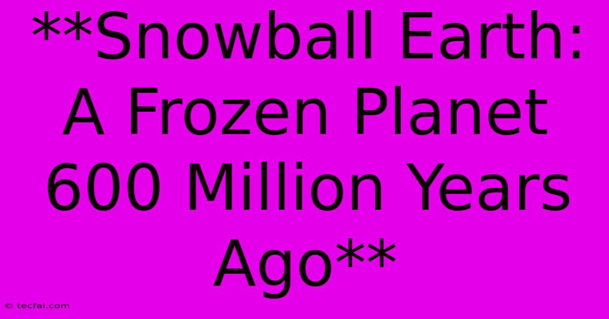 **Snowball Earth: A Frozen Planet 600 Million Years Ago**