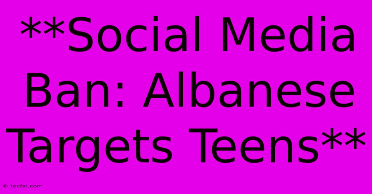 **Social Media Ban: Albanese Targets Teens** 