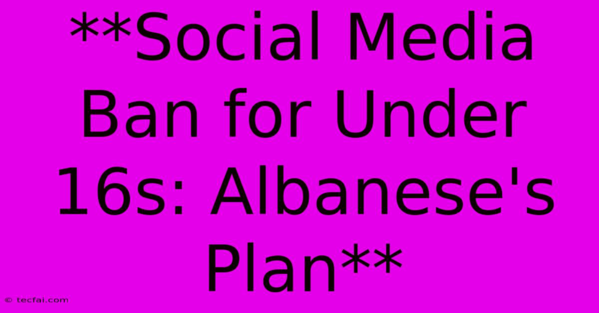 **Social Media Ban For Under 16s: Albanese's Plan**