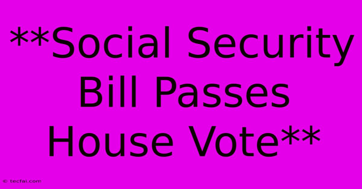 **Social Security Bill Passes House Vote**