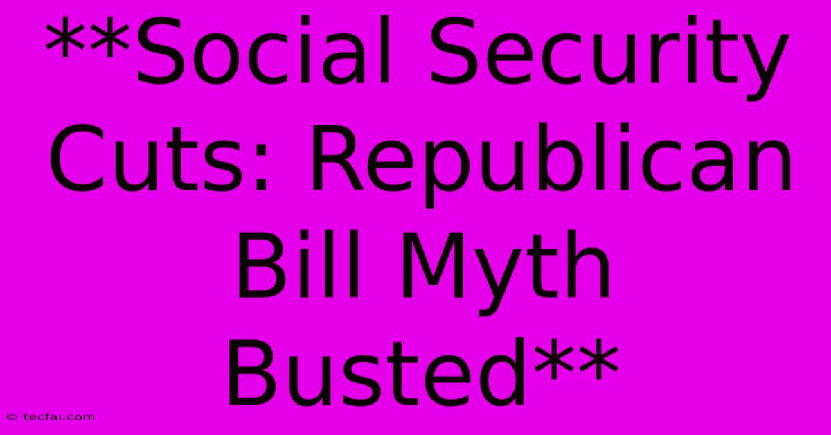 **Social Security Cuts: Republican Bill Myth Busted** 