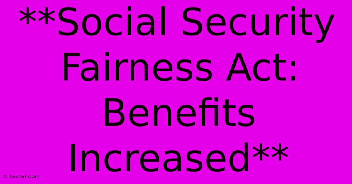 **Social Security Fairness Act: Benefits Increased**