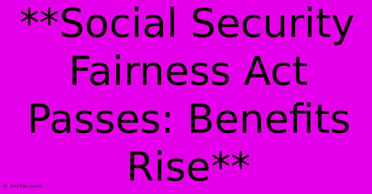 **Social Security Fairness Act Passes: Benefits Rise**