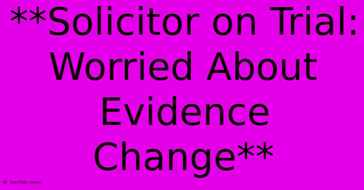 **Solicitor On Trial: Worried About Evidence Change** 