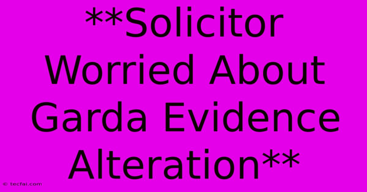 **Solicitor Worried About Garda Evidence Alteration**