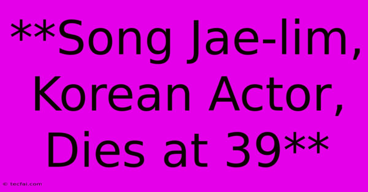 **Song Jae-lim, Korean Actor, Dies At 39** 