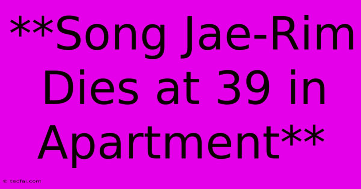 **Song Jae-Rim Dies At 39 In Apartment**