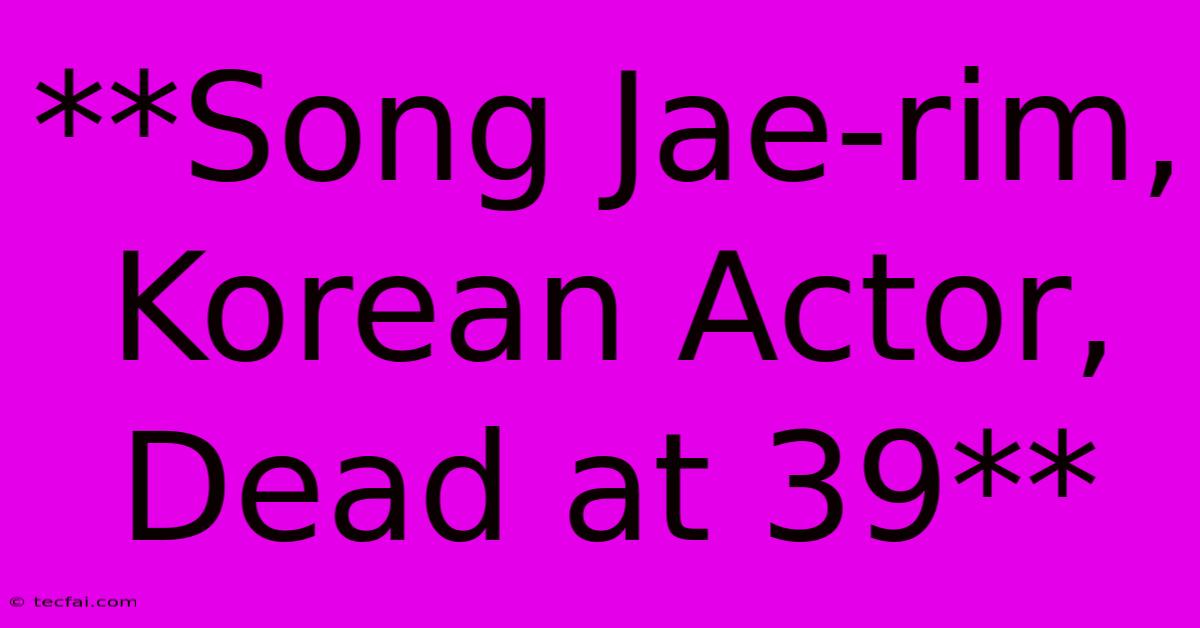 **Song Jae-rim, Korean Actor, Dead At 39**