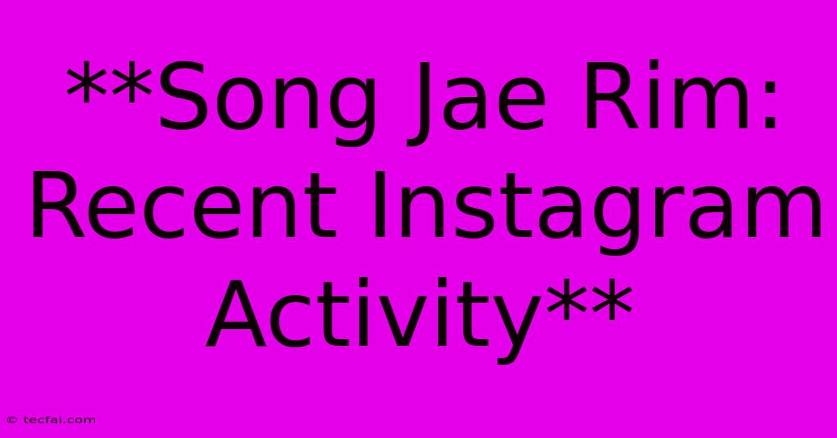 **Song Jae Rim: Recent Instagram Activity**