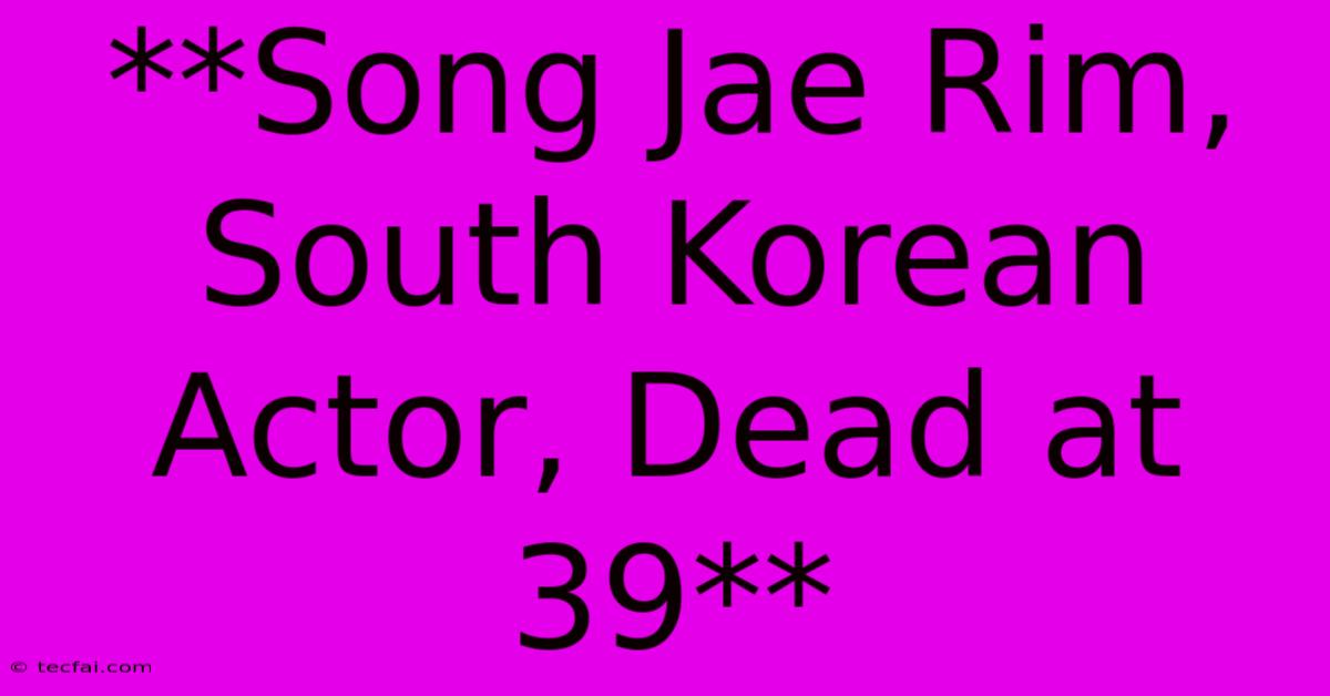 **Song Jae Rim, South Korean Actor, Dead At 39**