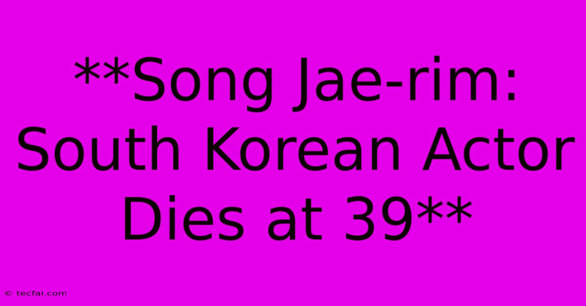 **Song Jae-rim: South Korean Actor Dies At 39** 