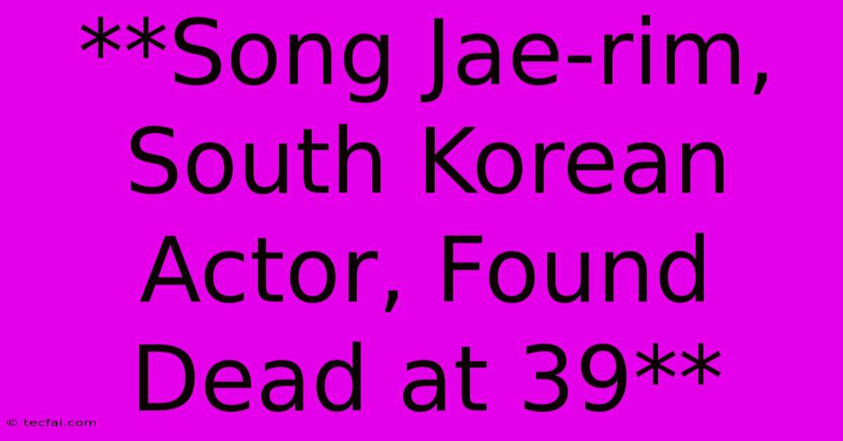 **Song Jae-rim, South Korean Actor, Found Dead At 39** 