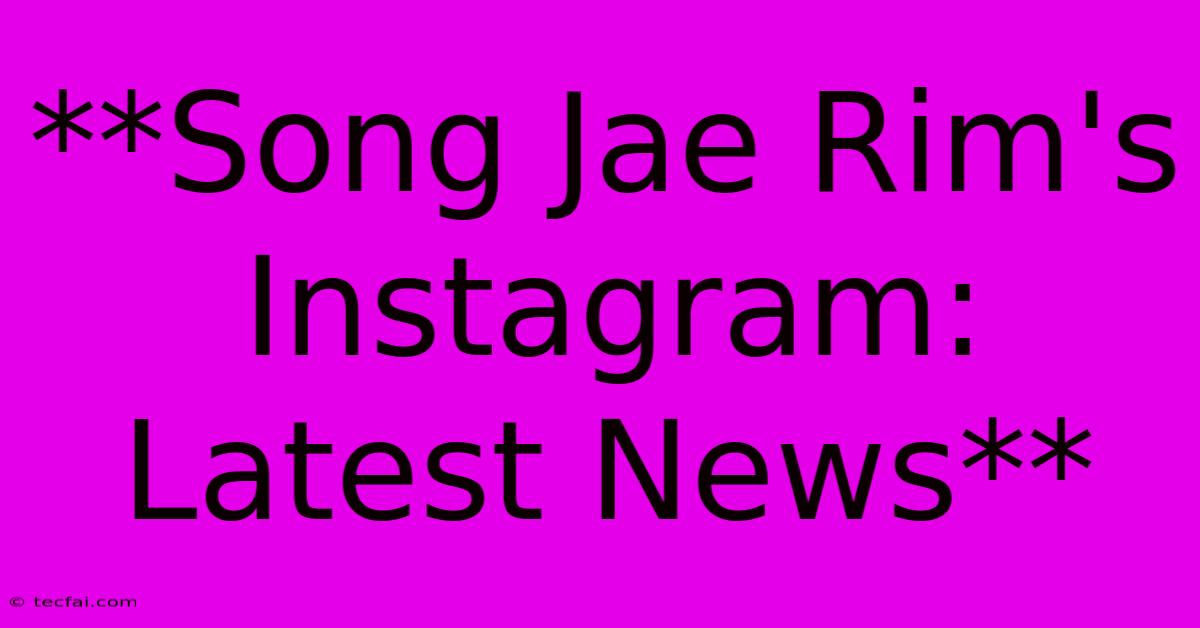 **Song Jae Rim's Instagram: Latest News** 