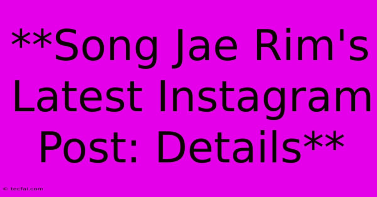 **Song Jae Rim's Latest Instagram Post: Details**