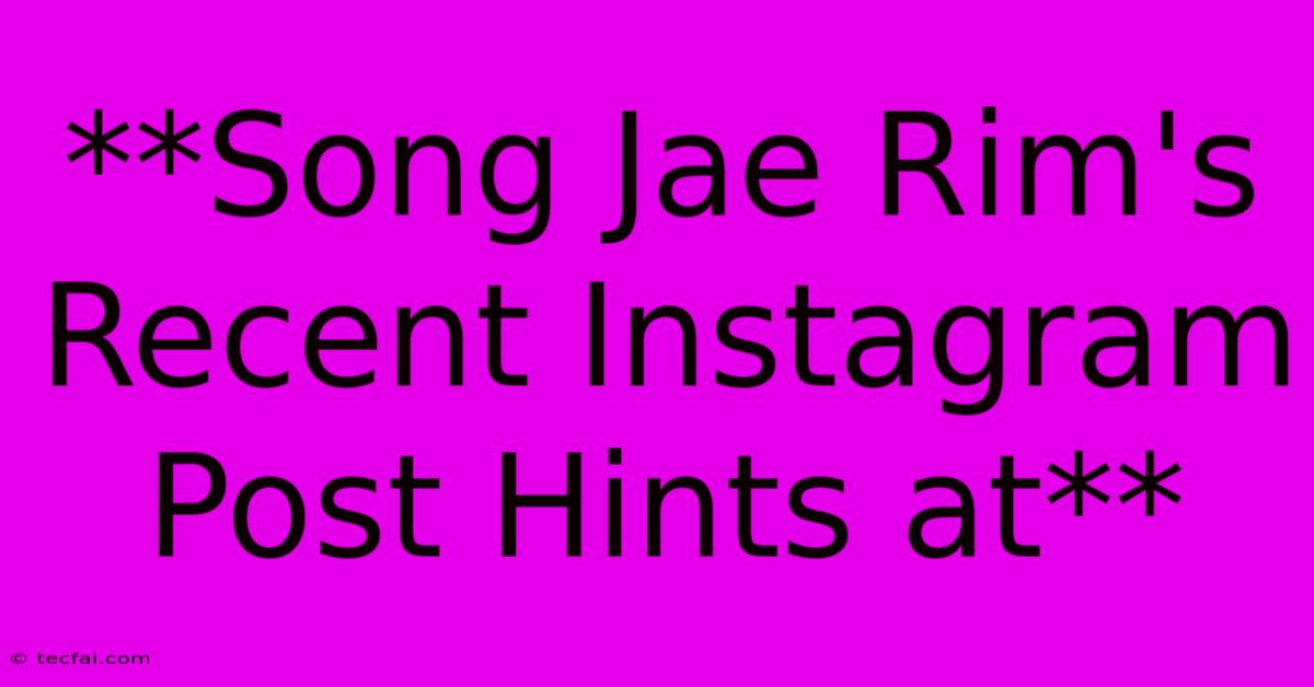 **Song Jae Rim's Recent Instagram Post Hints At**