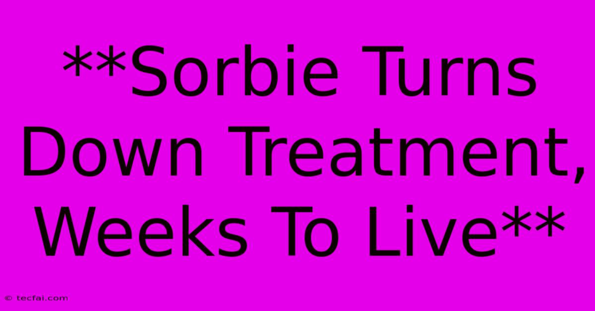 **Sorbie Turns Down Treatment, Weeks To Live**