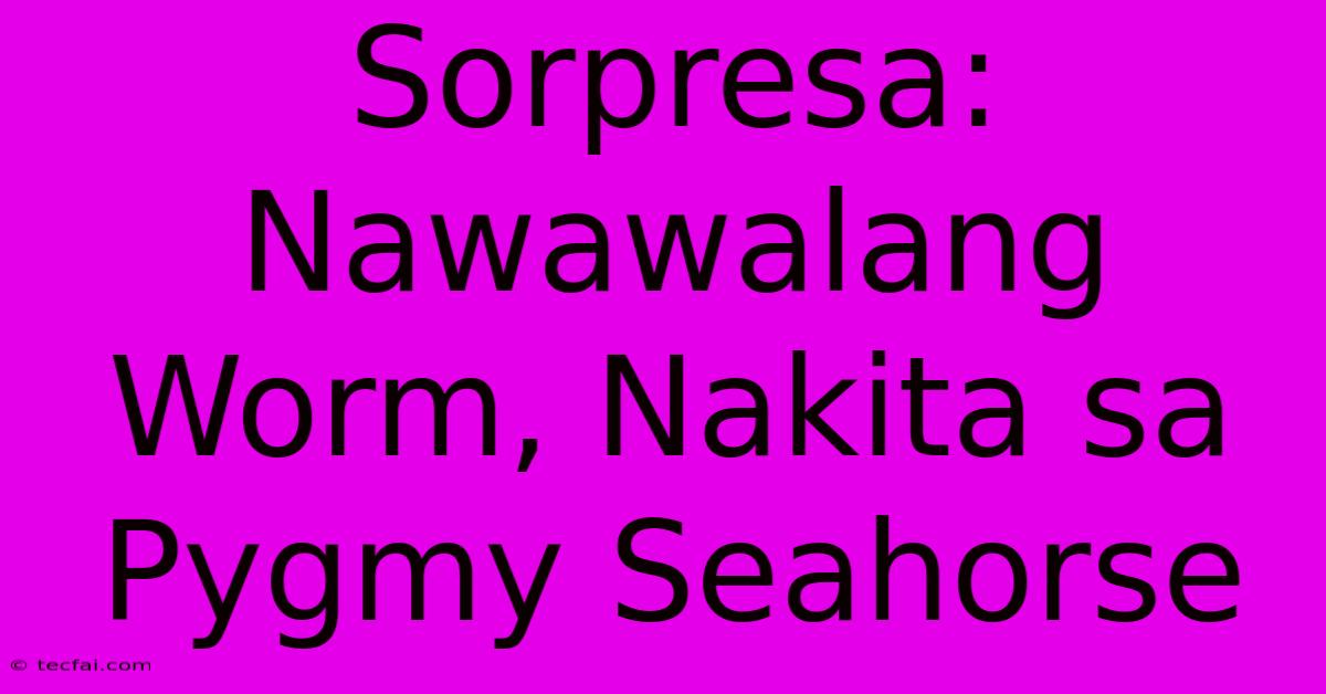 Sorpresa:  Nawawalang Worm, Nakita Sa Pygmy Seahorse