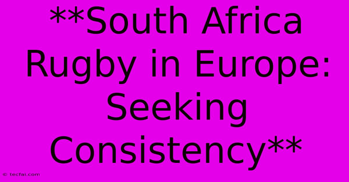 **South Africa Rugby In Europe: Seeking Consistency**