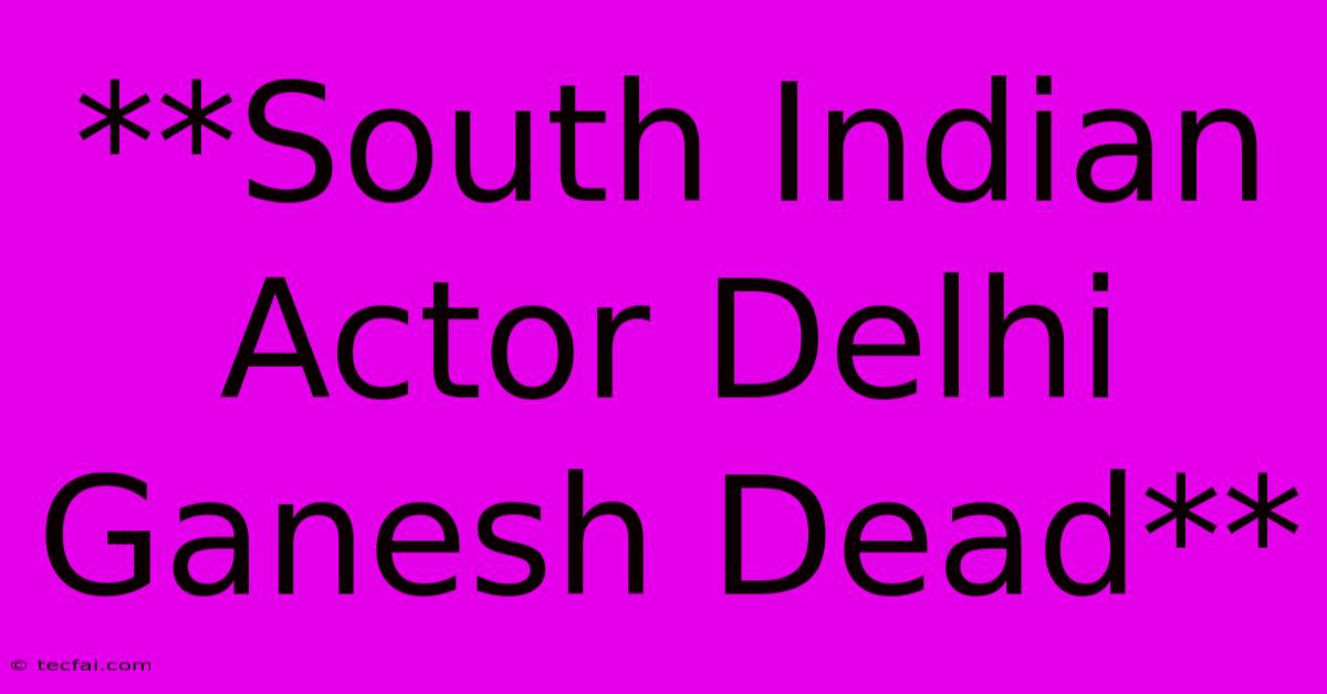 **South Indian Actor Delhi Ganesh Dead**