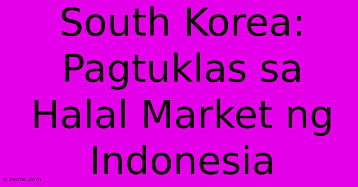 South Korea: Pagtuklas Sa Halal Market Ng Indonesia