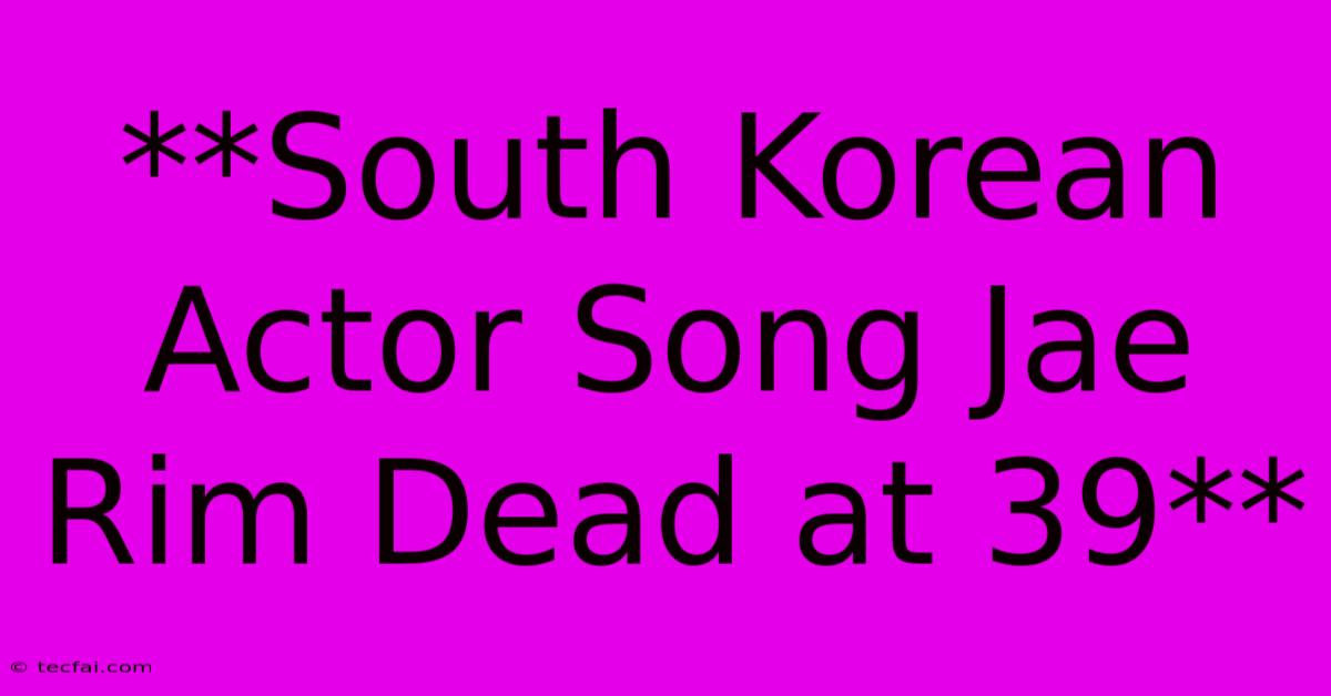 **South Korean Actor Song Jae Rim Dead At 39** 