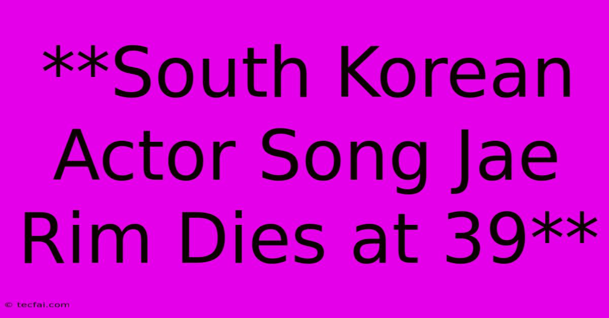 **South Korean Actor Song Jae Rim Dies At 39**