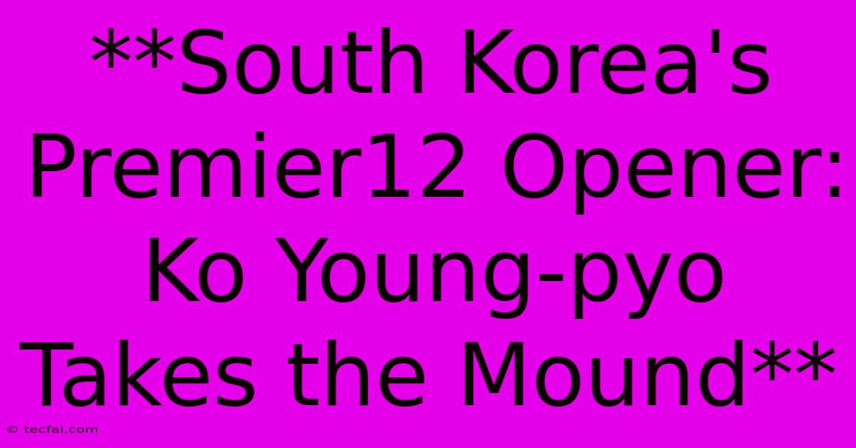 **South Korea's Premier12 Opener: Ko Young-pyo Takes The Mound** 