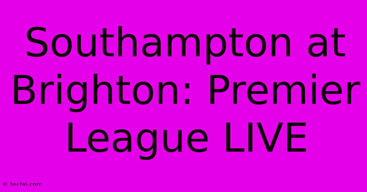 Southampton At Brighton: Premier League LIVE