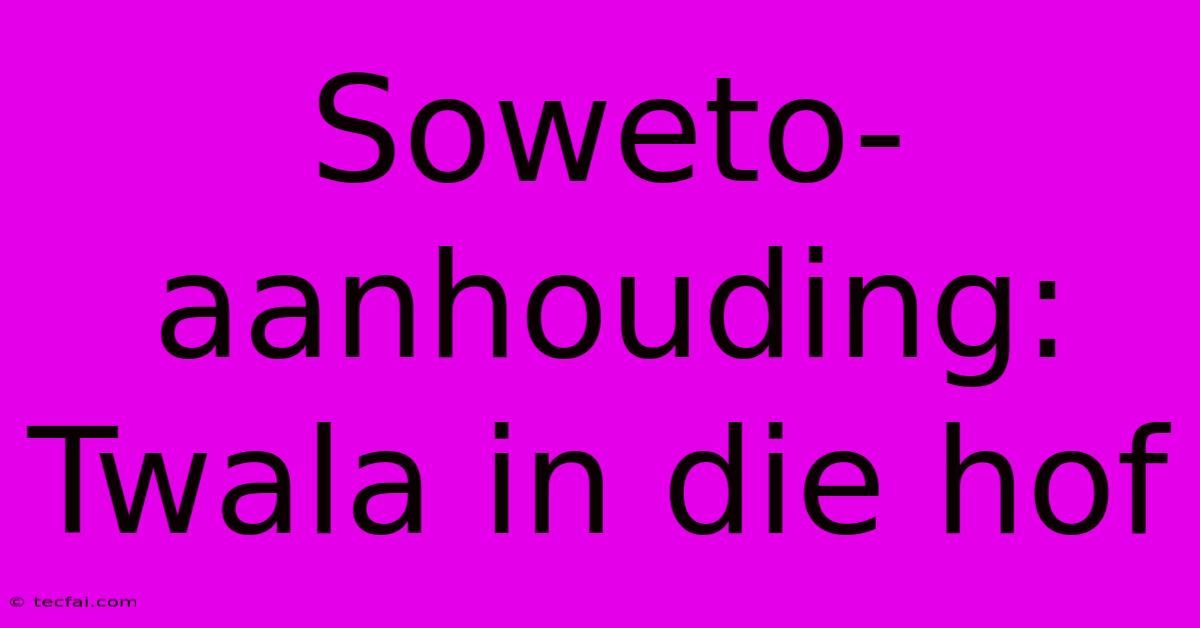 Soweto-aanhouding: Twala In Die Hof