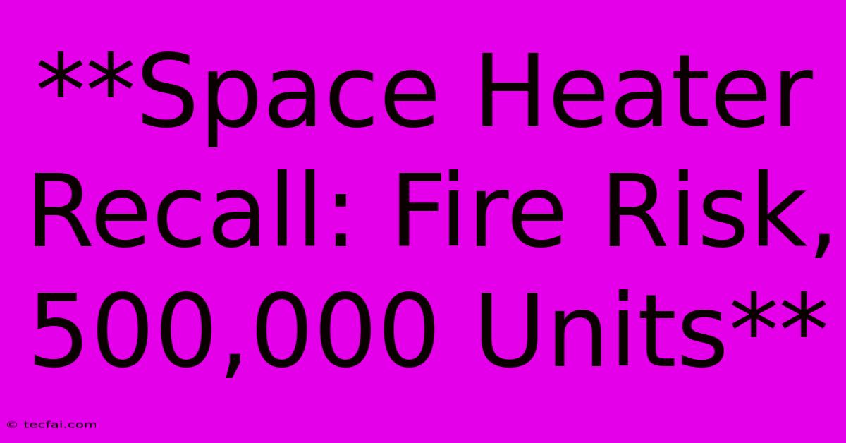 **Space Heater Recall: Fire Risk, 500,000 Units**