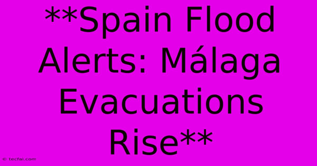 **Spain Flood Alerts: Málaga Evacuations Rise**