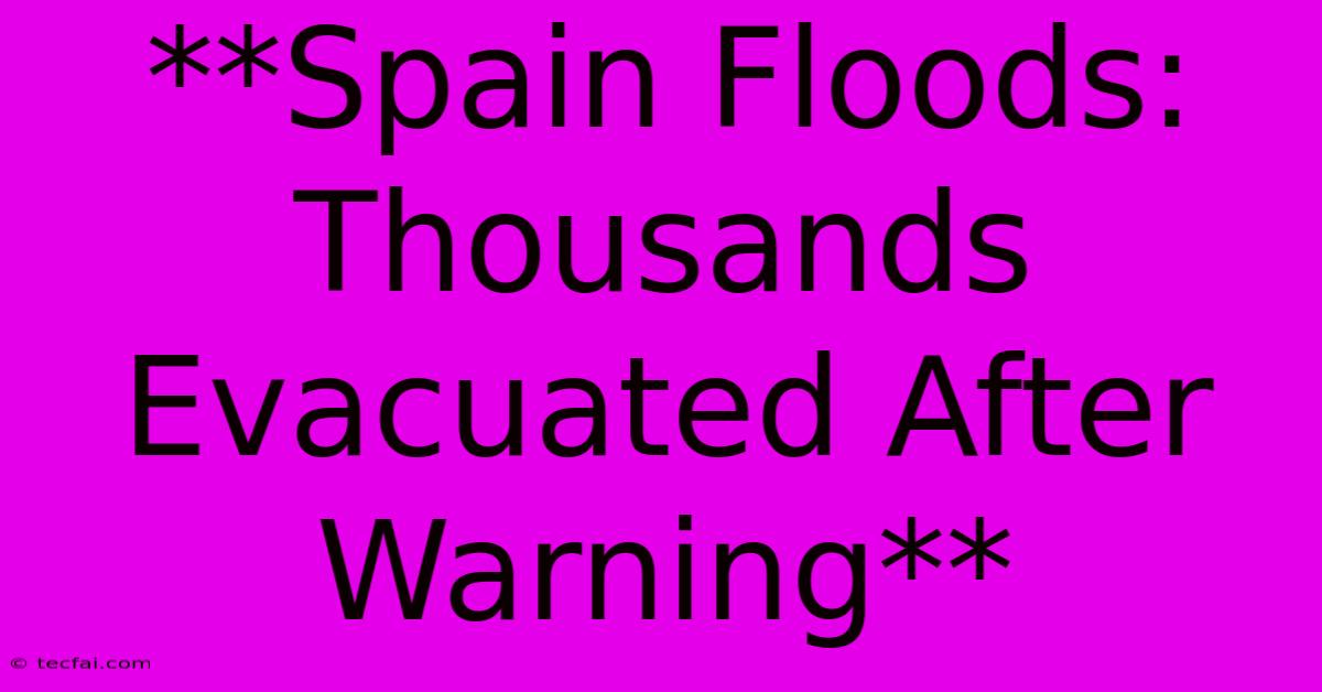 **Spain Floods: Thousands Evacuated After Warning** 