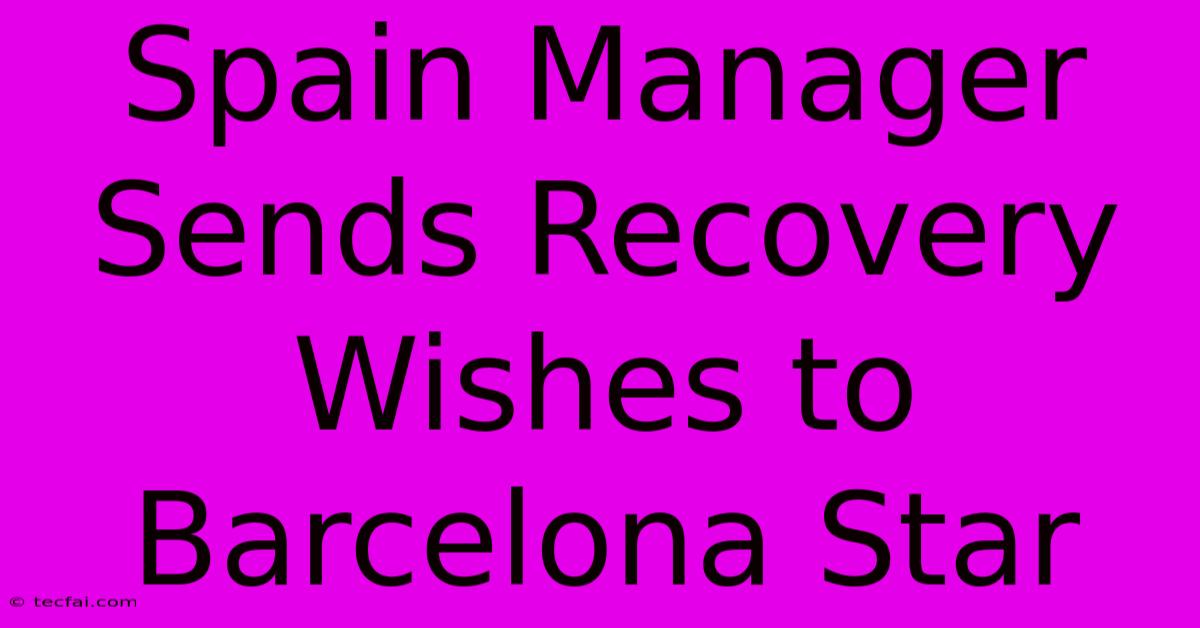 Spain Manager Sends Recovery Wishes To Barcelona Star