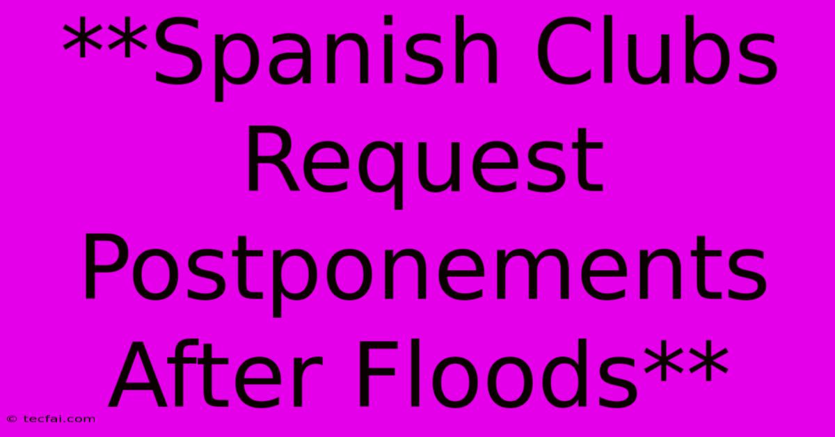 **Spanish Clubs Request Postponements After Floods** 