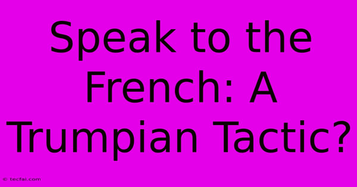 Speak To The French: A Trumpian Tactic?