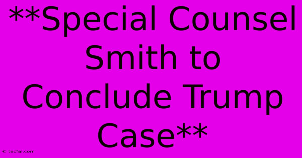 **Special Counsel Smith To Conclude Trump Case**