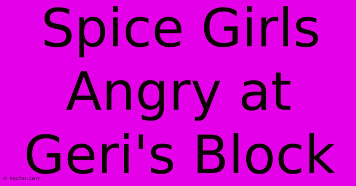 Spice Girls Angry At Geri's Block