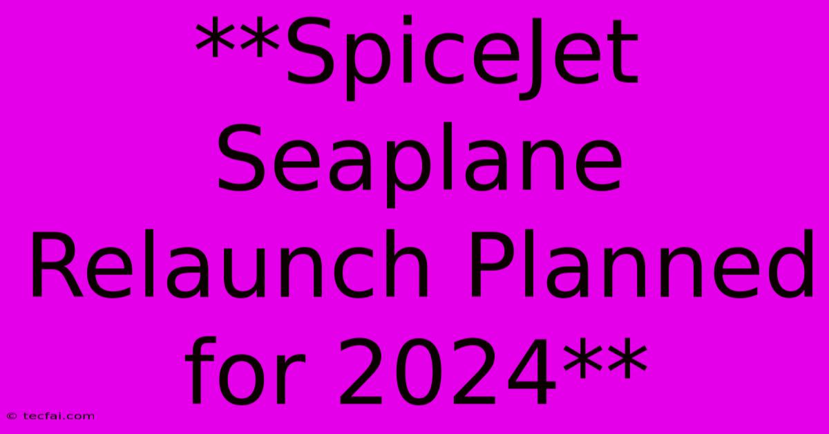 **SpiceJet Seaplane Relaunch Planned For 2024**