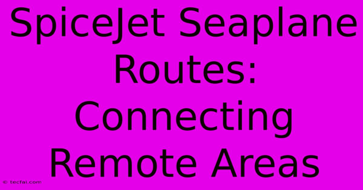 SpiceJet Seaplane Routes: Connecting Remote Areas