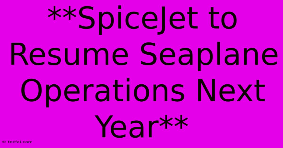 **SpiceJet To Resume Seaplane Operations Next Year** 