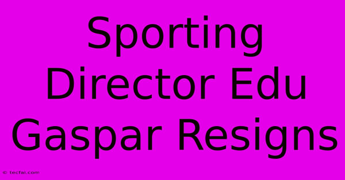 Sporting Director Edu Gaspar Resigns