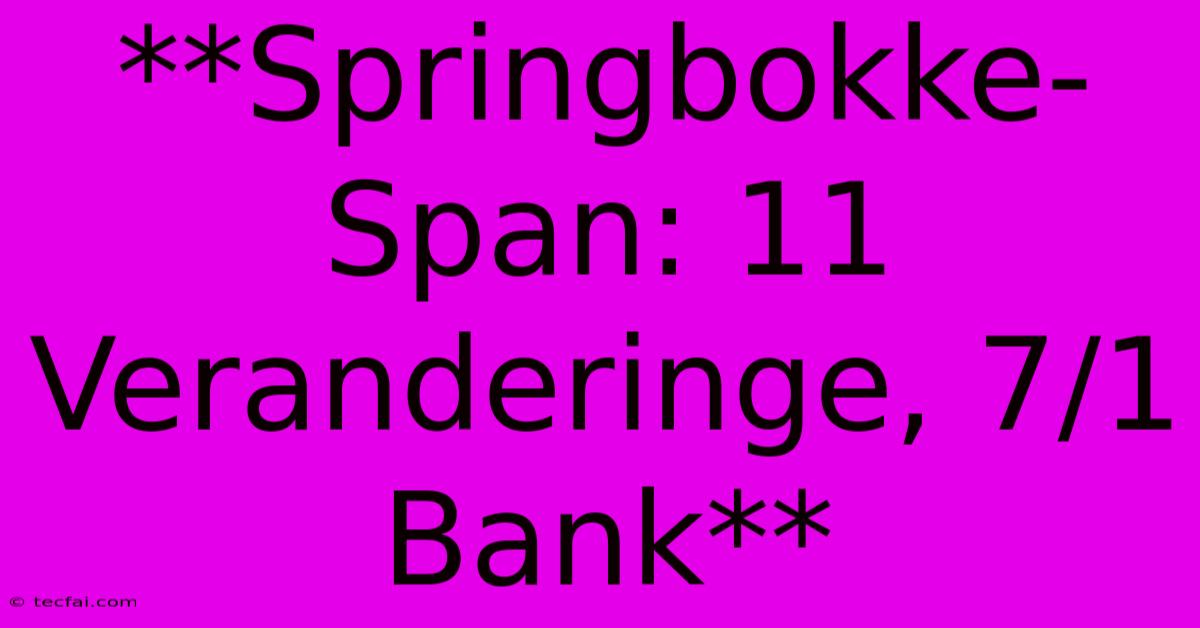 **Springbokke-Span: 11 Veranderinge, 7/1 Bank**