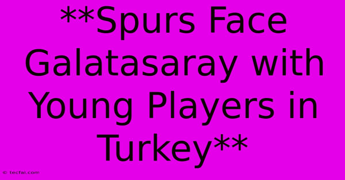 **Spurs Face Galatasaray With Young Players In Turkey** 